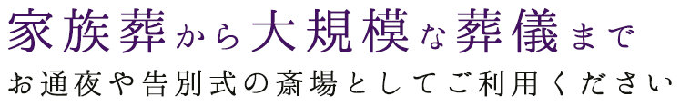 家族葬から大規模な葬儀までお通夜や告別式の斎場としてご利用ください